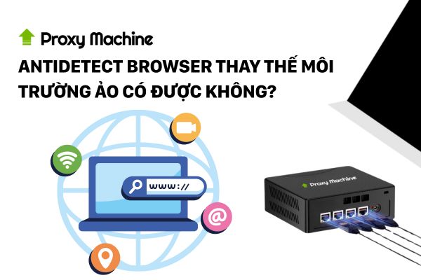 Antidetect Browser thay thế môi trường ảo