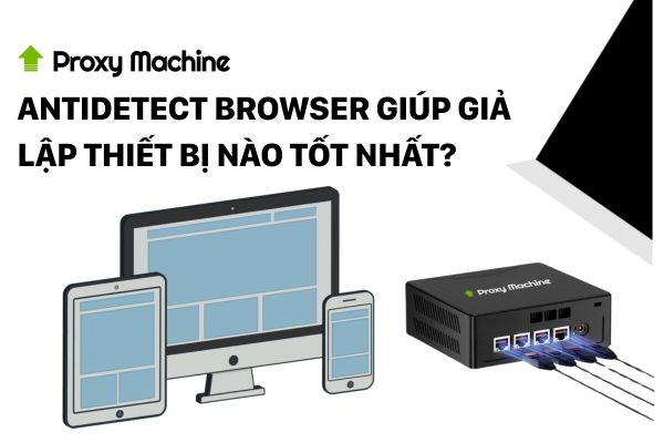Antidetect Browser giúp giả lập thiết bị Antidetect Browser giúp giả lập