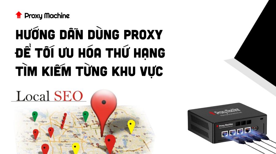 Seo Local - Hướng Dẫn Dùng Proxy Để Tối Ưu Hóa Thứ Hạng Tìm Kiếm Từng Khu Vực