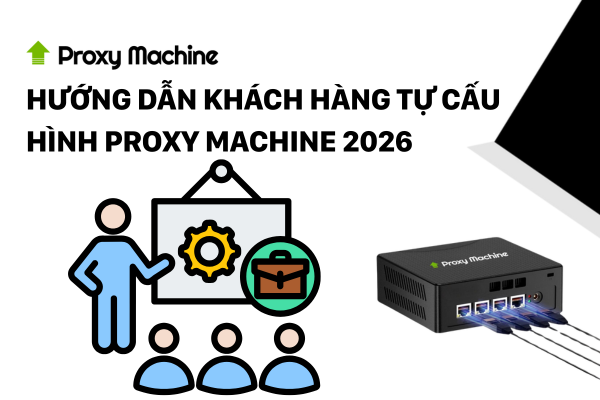 Hướng dẫn khách hàng cấu hình Proxy Machine 2026