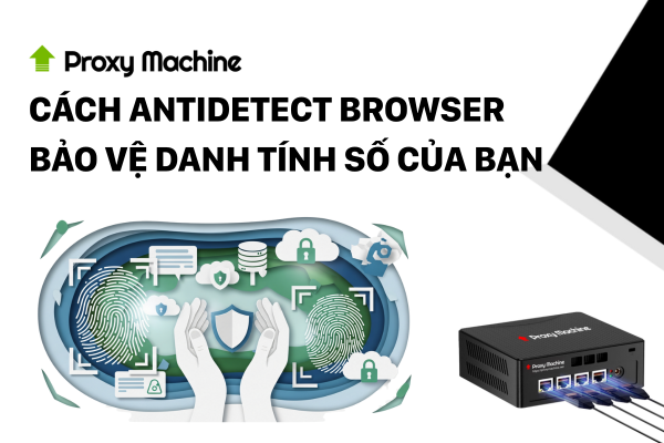 cách Antidetect Browser bảo vệ danh tính